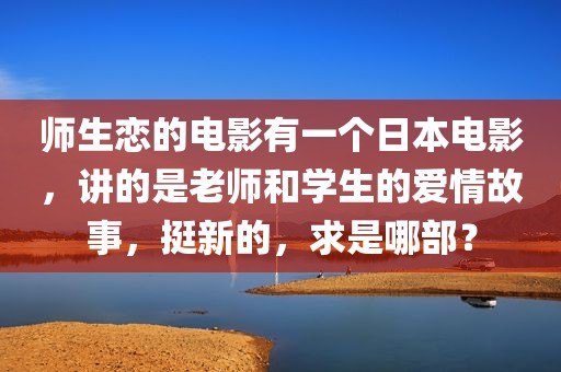 师生恋的电影有一个日本电影，讲的是老师和学生的爱情故事，挺新的，求是哪部？