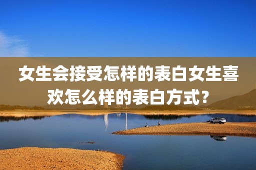 女生会接受怎样的表白女生喜欢怎么样的表白方式？