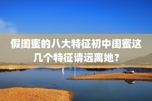假闺蜜的八大特征初中闺蜜这几个特征请远离她？