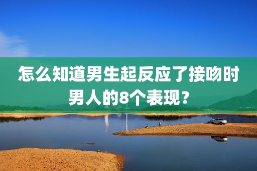 怎么知道男生起反应了接吻时男人的8个表现？
