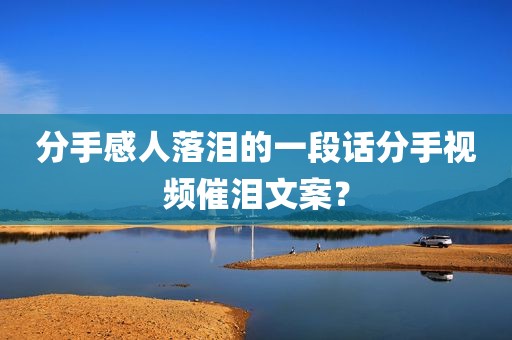 分手感人落泪的一段话分手视频催泪文案？