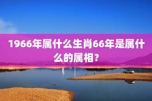 1966年属什么生肖66年是属什么的属相？