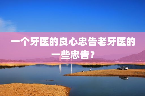 一个牙医的良心忠告老牙医的一些忠告？