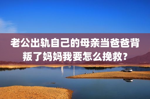 老公出轨自己的母亲当爸爸背叛了妈妈我要怎么挽救？