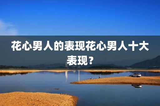 花心男人的表现花心男人十大表现？