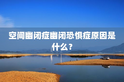 空间幽闭症幽闭恐惧症原因是什么？