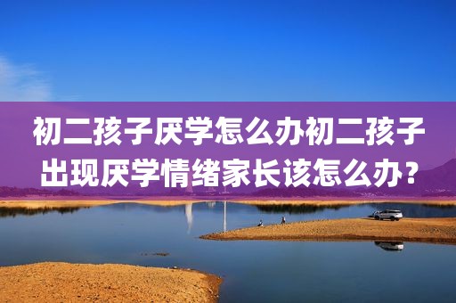 初二孩子厌学怎么办初二孩子出现厌学情绪家长该怎么办？