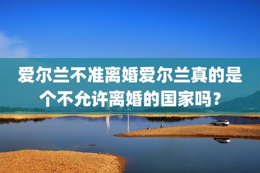 爱尔兰不准离婚爱尔兰真的是个不允许离婚的国家吗？