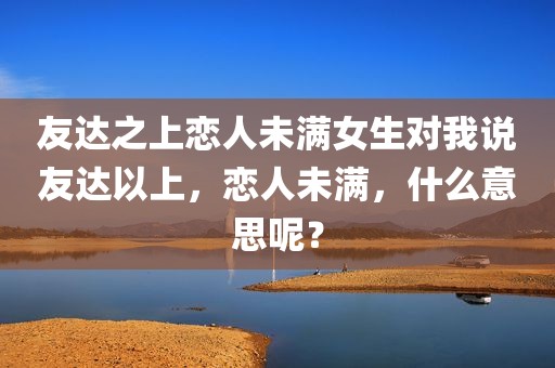 友达之上恋人未满女生对我说友达以上，恋人未满，什么意思呢？