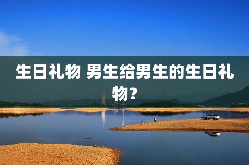 生日礼物 男生给男生的生日礼物？
