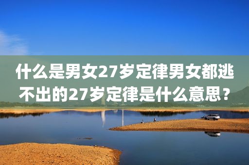 什么是男女27岁定律男女都逃不出的27岁定律是什么意思？