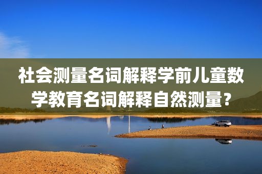 社会测量名词解释学前儿童数学教育名词解释自然测量？