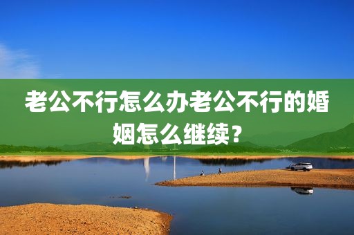 老公不行怎么办老公不行的婚姻怎么继续？
