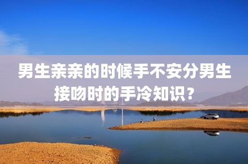 男生亲亲的时候手不安分男生接吻时的手冷知识？