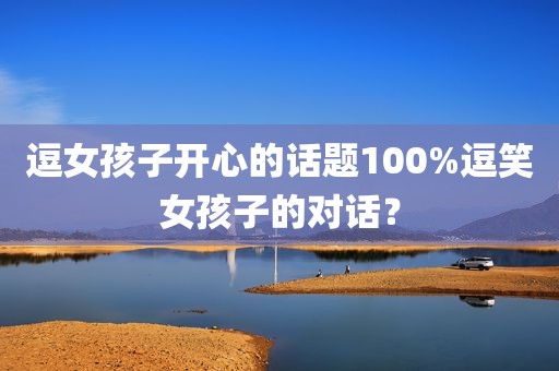 逗女孩子开心的话题100%逗笑女孩子的对话？