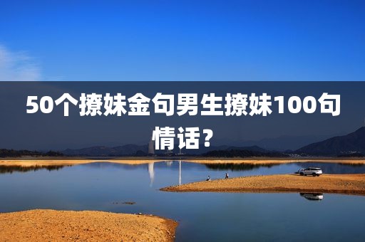 50个撩妹金句男生撩妹100句情话？