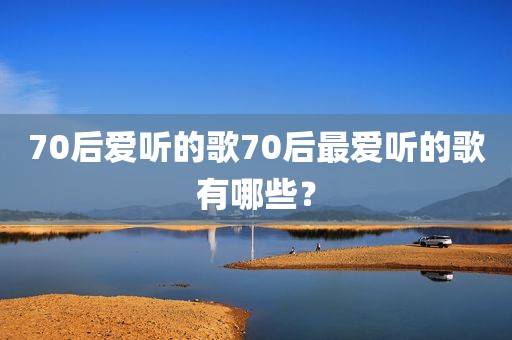 70后爱听的歌70后最爱听的歌有哪些？