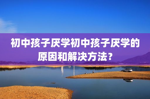 初中孩子厌学初中孩子厌学的原因和解决方法？