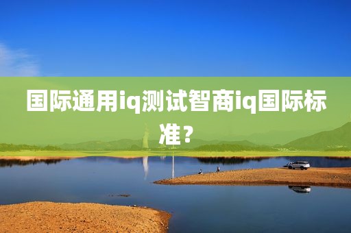 国际通用iq测试智商iq国际标准？