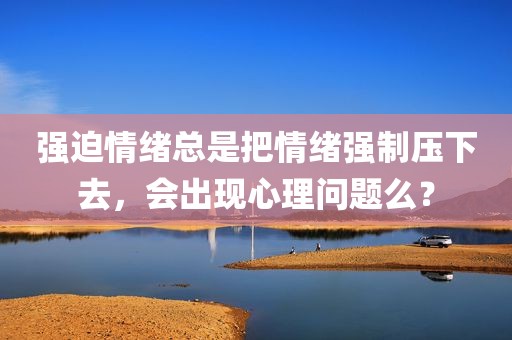 强迫情绪总是把情绪强制压下去，会出现心理问题么？