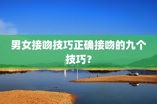 男女接吻技巧正确接吻的九个技巧？