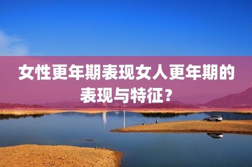 女性更年期表现女人更年期的表现与特征？