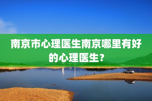 南京市心理医生南京哪里有好的心理医生？