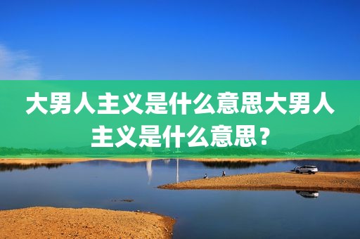 大男人主义是什么意思大男人主义是什么意思？