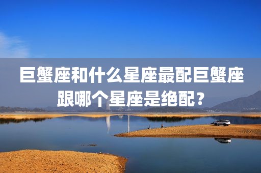巨蟹座和什么星座最配巨蟹座跟哪个星座是绝配？