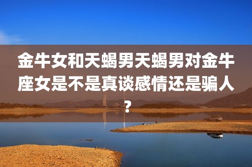 金牛女和天蝎男天蝎男对金牛座女是不是真谈感情还是骗人？