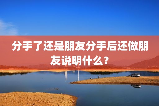 分手了还是朋友分手后还做朋友说明什么？