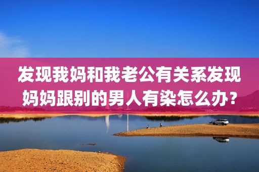 发现我妈和我老公有关系发现妈妈跟别的男人有染怎么办？