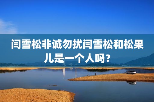 闫雪松非诚勿扰闫雪松和松果儿是一个人吗？