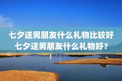 七夕送男朋友什么礼物比较好七夕送男朋友什么礼物好？