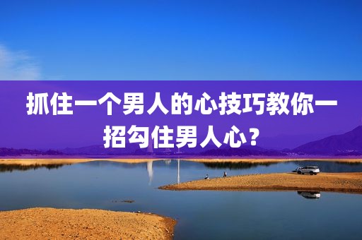 抓住一个男人的心技巧教你一招勾住男人心？