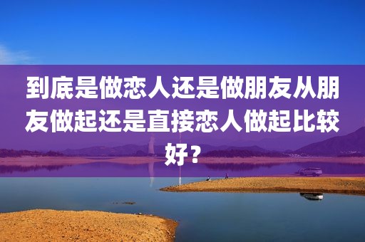到底是做恋人还是做朋友从朋友做起还是直接恋人做起比较好？