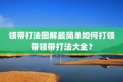 领带打法图解最简单如何打领带领带打法大全？