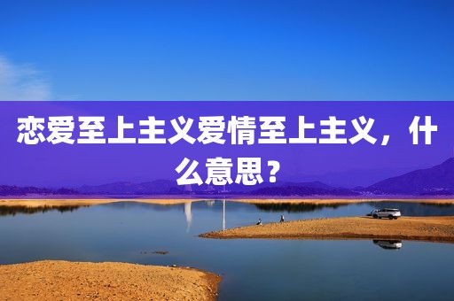 恋爱至上主义爱情至上主义，什么意思？