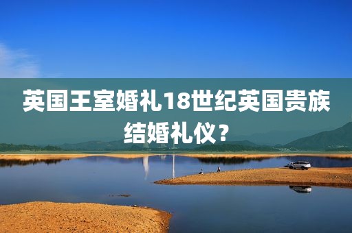 英国王室婚礼18世纪英国贵族结婚礼仪？