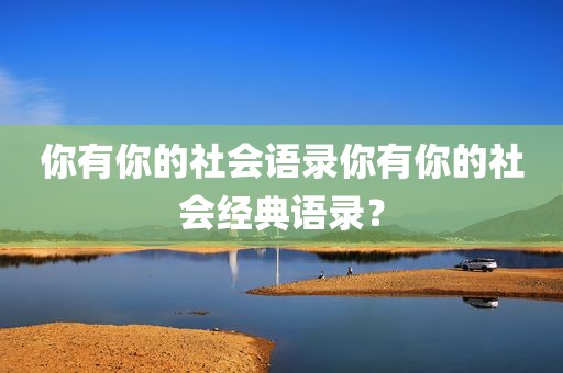 你有你的社会语录你有你的社会经典语录？
