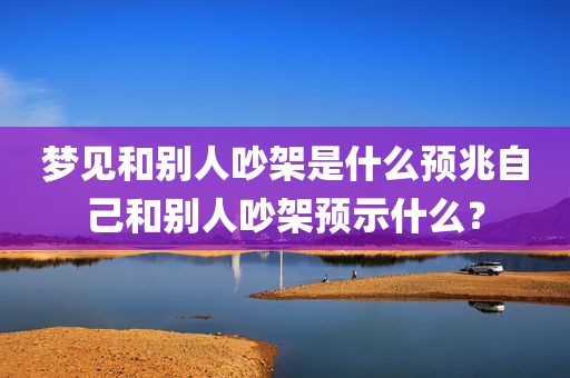 梦见和别人吵架是什么预兆自己和别人吵架预示什么？