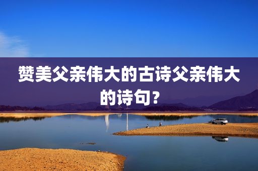 赞美父亲伟大的古诗父亲伟大的诗句？