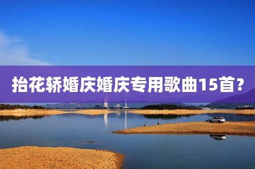 抬花轿婚庆婚庆专用歌曲15首？