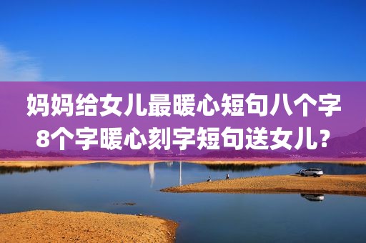 妈妈给女儿最暖心短句八个字8个字暖心刻字短句送女儿？
