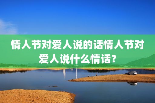 情人节对爱人说的话情人节对爱人说什么情话？