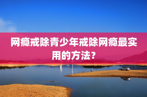 网瘾戒除青少年戒除网瘾最实用的方法？