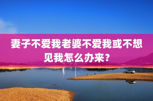 妻子不爱我老婆不爱我或不想见我怎么办来？
