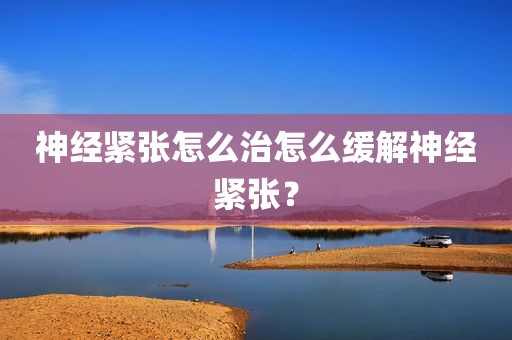 神经紧张怎么治怎么缓解神经紧张？