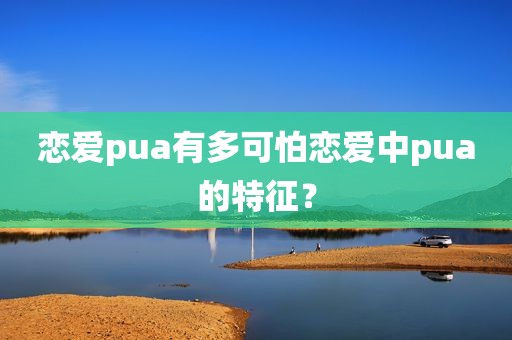 恋爱pua有多可怕恋爱中pua的特征？