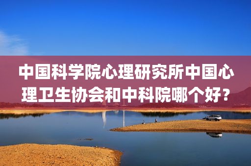 中国科学院心理研究所中国心理卫生协会和中科院哪个好？